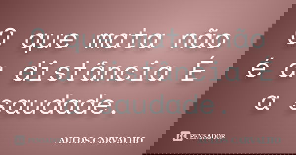 O que mata não é a distância É a saudade.... Frase de aulos carvalho.