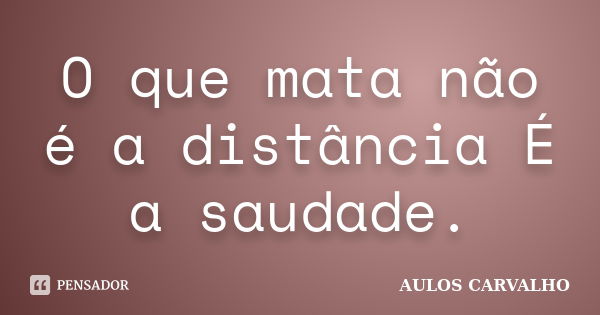 O que mata não é a distância É a saudade.... Frase de aulos carvalho.