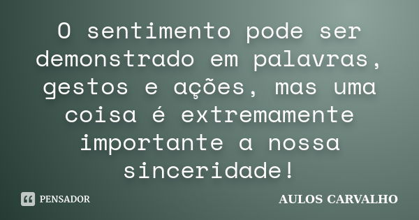 O sentimento pode ser demonstrado em palavras, gestos e ações, mas uma coisa é extremamente importante a nossa sinceridade!... Frase de Aulos carvalho.