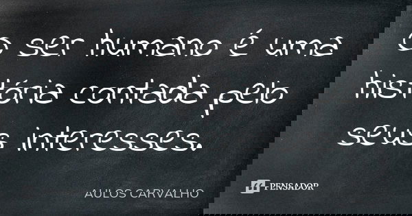 O ser humano é uma história contada pelo seus interesses.... Frase de aulos carvalho.
