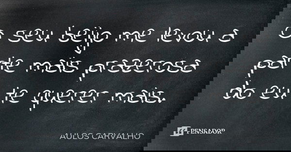 O seu beijo me levou a parte mais prazerosa do eu te querer mais.... Frase de aulos carvalho.