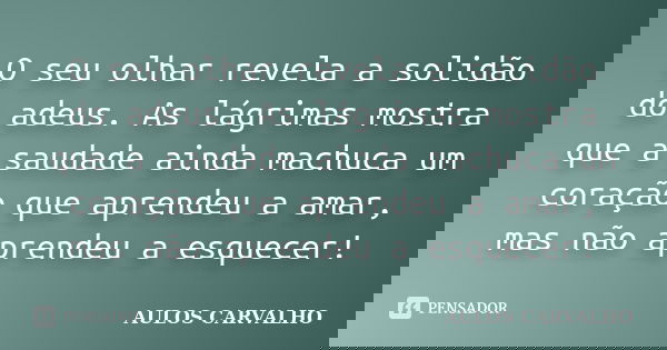 O seu olhar revela a solidão do adeus. As lágrimas mostra que a saudade ainda machuca um coração que aprendeu a amar, mas não aprendeu a esquecer!... Frase de Aulos carvalho.