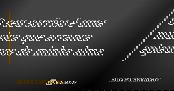 O seu sorriso é uma música que arranca aplausos da minha alma.... Frase de aulos carvalho.