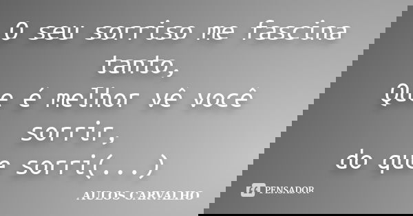 O seu sorriso me fascina tanto, Que é melhor vê você sorrir, do que sorri(...)... Frase de Aulos Carvalho.