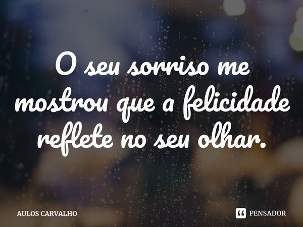 ⁠O seu sorriso me mostrou que a felicidade reflete no seu olhar.... Frase de AULOS CARVALHO.