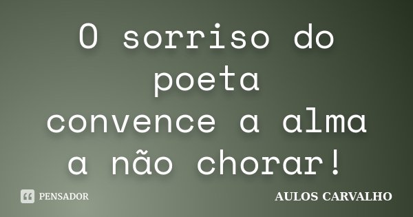 O sorriso do poeta convence a alma a não chorar!... Frase de Aulos Carvalho.