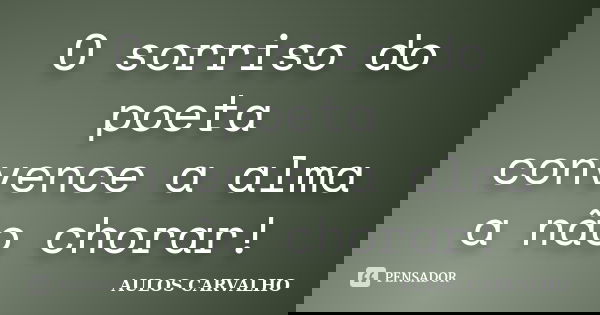 O sorriso do poeta convence a alma a não chorar!... Frase de Aulos Carvalho.