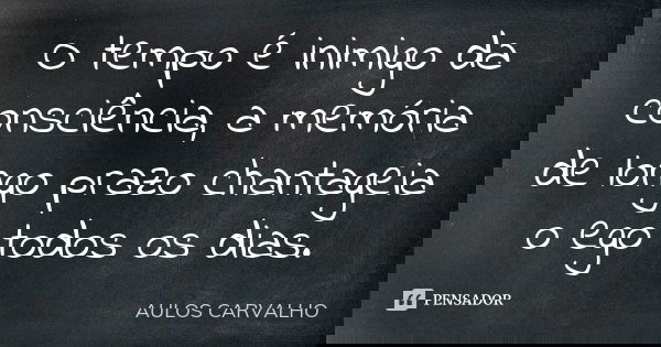O tempo é inimigo da consciência, a memória de longo prazo chantageia o ego todos os dias.... Frase de aulos carvalho.