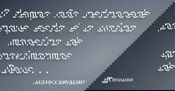 O tempo não retrocede porque esta é a unica maneira de aproximarmos de Deus...... Frase de Aulos Carvalho.
