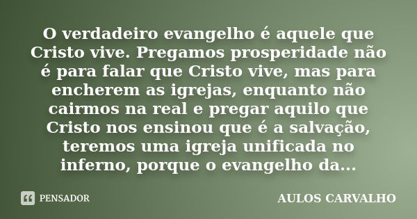 O verdadeiro evangelho é aquele que Cristo vive. Pregamos prosperidade não é para falar que Cristo vive, mas para encherem as igrejas, enquanto não cairmos na r... Frase de Aulos carvalho.