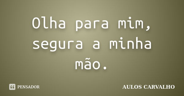 Olha para mim, segura a minha mão.... Frase de Aulos Carvalho.