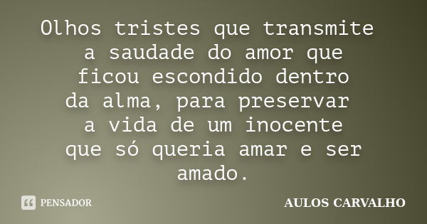 Olhos tristes que transmite a saudade do amor que ficou escondido dentro da alma, para preservar a vida de um inocente que só queria amar e ser amado.... Frase de Aulos Carvalho.