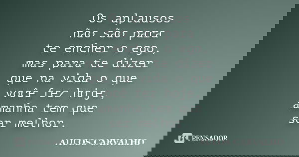 Os aplausos não são para te encher o ego, mas para te dizer que na vida o que você fez hoje, amanha tem que ser melhor.... Frase de Aulos Carvalho.
