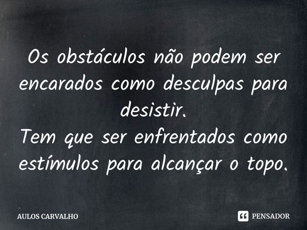 ⁠Os obstáculos não podem ser encarados como desculpas para desistir.
Tem que ser enfrentados como estímulos para alcançar o topo.... Frase de AULOS CARVALHO.