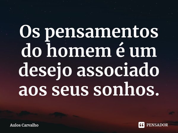 ⁠Os pensamentos do homem é um desejo associado aos seus sonhos.... Frase de Aulos Carvalho.