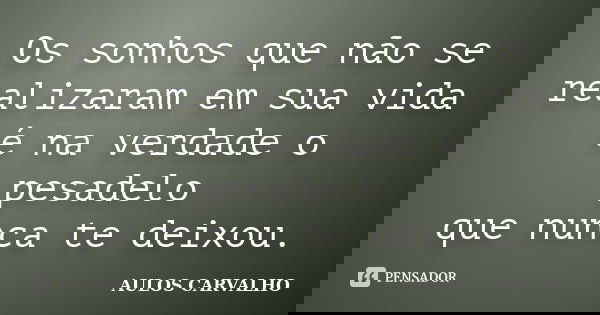 Os sonhos que não se realizaram em sua vida é na verdade o pesadelo que nunca te deixou.... Frase de Aulos Carvalho.