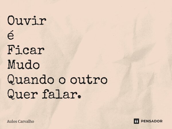 ⁠Ouvir é Ficar Mudo Quando o outro Quer falar.... Frase de AULOS CARVALHO.