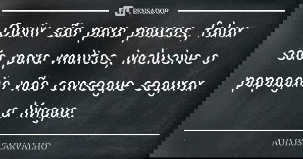 Ouvir são para poucos, falar são para muitos, inclusive o papagaio não consegue segurar a língua.... Frase de aulos carvalho.