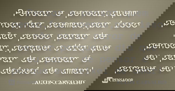 Pensar e pensar,quem pensa,faz poemas,por isso não posso parar de pensar,porque o dia que eu parar de pensar é porque eu deixei de amar!... Frase de AULOS CARVALHO.