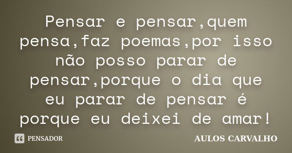 Pensar e pensar,quem pensa,faz poemas,por isso não posso parar de pensar,porque o dia que eu parar de pensar é porque eu deixei de amar!... Frase de AULOS CARVALHO.