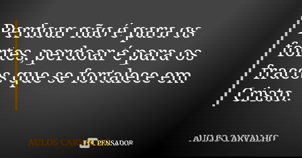 Perdoar não é para os fortes, perdoar é para os fracos que se fortalece em Cristo.... Frase de aulos carvalho.