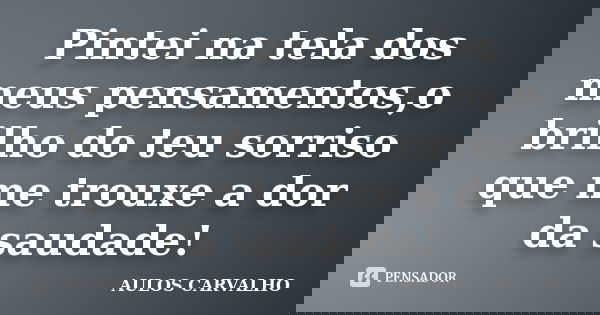 Pintei na tela dos meus pensamentos,o brilho do teu sorriso que me trouxe a dor da saudade!... Frase de Aulos carvalho.