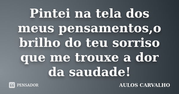 Pintei na tela dos meus pensamentos,o brilho do teu sorriso que me trouxe a dor da saudade!... Frase de Aulos carvalho.