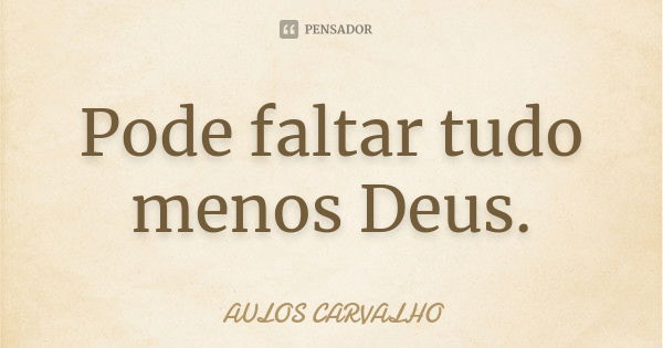 Pode faltar tudo menos Deus.... Frase de aulos carvalho.