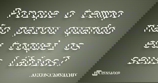 Porque o tempo não parou quando eu toquei os seus lábios?... Frase de Aulos Carvalho.