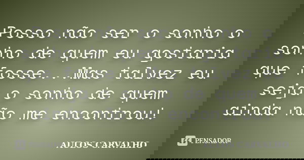 Posso não ser o sonho o sonho de quem eu gostaria que fosse...Mas talvez eu seja o sonho de quem ainda não me encontrou!... Frase de Aulos carvalho.