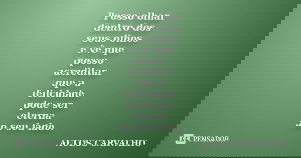 Posso olhar dentro dos seus olhos e vê que posso acreditar que a felicidade pode ser eterna ao seu lado.... Frase de Aulos Carvalho.