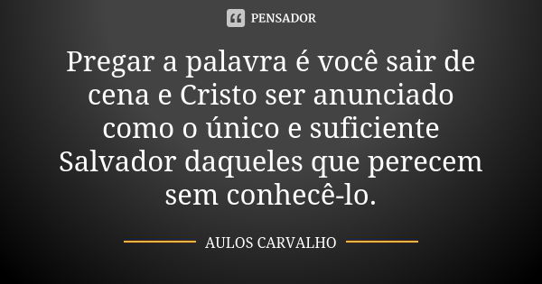 Pregar a palavra é você sair de cena e Cristo ser anunciado como o único e suficiente Salvador daqueles que perecem sem conhecê-lo.... Frase de Aulos Carvalho.