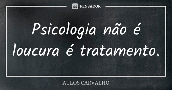 Psicologia não é loucura é tratamento.... Frase de aulos carvalho.