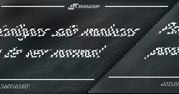 Psicólogos são malucos para te ver normal.... Frase de Aulos Carvalho.