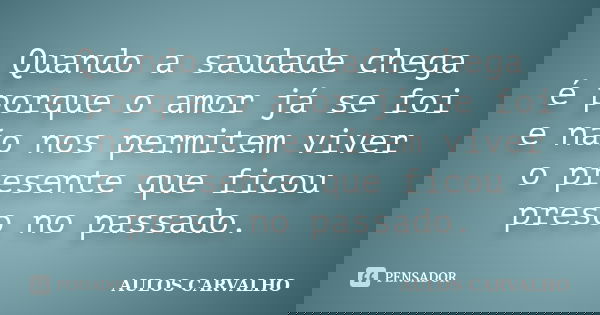 Quando a saudade chega é porque o amor já se foi e não nos permitem viver o presente que ficou preso no passado.... Frase de Aulos Carvalho.