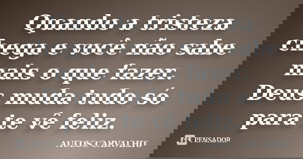 Quando a tristeza chega e você não sabe mais o que fazer. Deus muda tudo só para te vê feliz.... Frase de Aulos Carvalho.