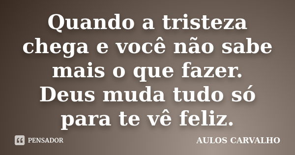 Quando a tristeza chega e você não sabe mais o que fazer. Deus muda tudo só para te vê feliz.... Frase de Aulos Carvalho.