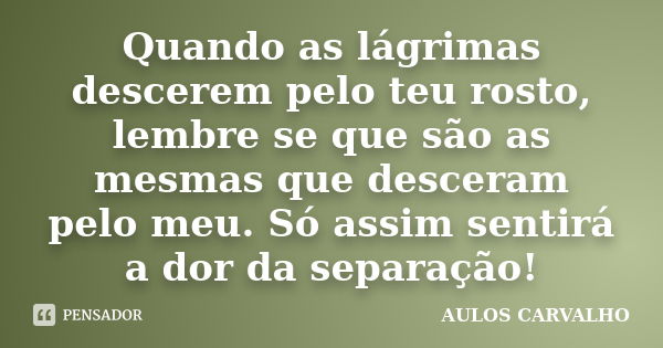 Quando as lágrimas descerem pelo teu rosto, lembre se que são as mesmas que desceram pelo meu. Só assim sentirá a dor da separação!... Frase de Aulos carvalho.