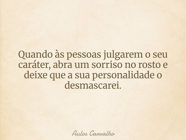 Quando às pessoas julgarem o seu caráter, abra um sorriso no rosto e deixe que a sua personalidade o desmascarei.... Frase de Aulos Carvalho.