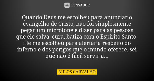 Quando Deus me escolheu para anunciar o evangelho de Cristo, não foi simplesmente pegar um microfone e dizer para as pessoas que ele salva, cura, batiza com o E... Frase de aulos carvalho.