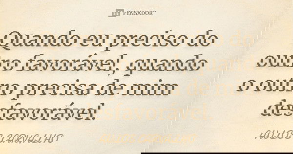 Quando eu preciso do outro favorável, quando o outro precisa de mim desfavorável.... Frase de aulos carvalho.