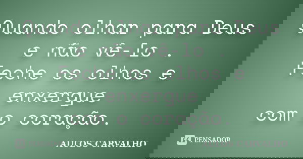 Quando olhar para Deus e não vê-lo . Feche os olhos e enxergue com o coração.... Frase de Aulos Carvalho.