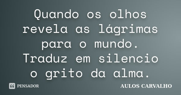 Quando os olhos revela as lágrimas para o mundo. Traduz em silencio o grito da alma.... Frase de Aulos Carvalho.