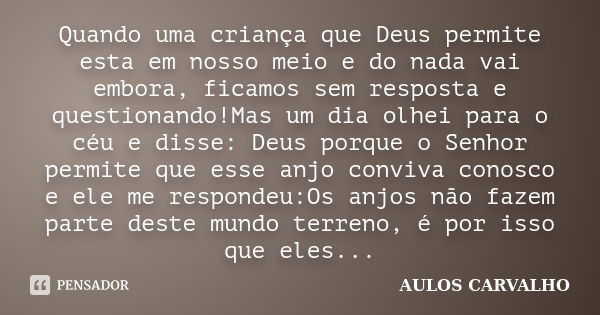 Quando uma criança que Deus permite esta em nosso meio e do nada vai embora, ficamos sem resposta e questionando!Mas um dia olhei para o céu e disse: Deus porqu... Frase de AULOS CARVALHO.