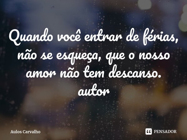 ⁠⁠Quando você entrar de férias, não se esqueça, que o nosso amor não tem descanso.
autor... Frase de Aulos Carvalho.
