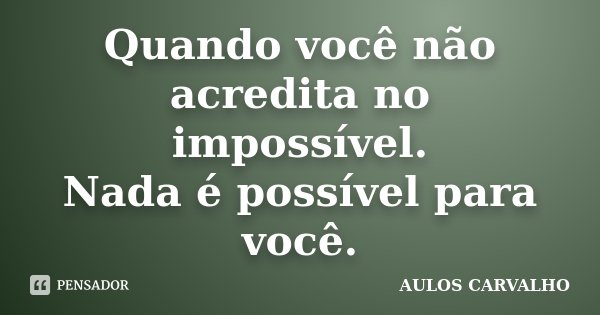 Quando você não acredita no impossível. Nada é possível para você.... Frase de Aulos Carvalho.