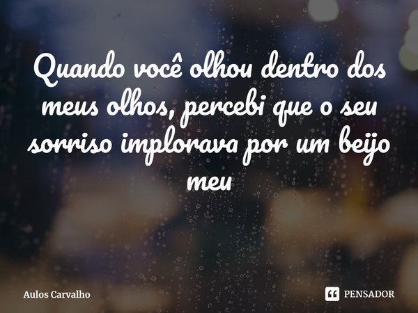 ⁠Quando você olhou dentro dos meus olhos, percebi que o seu sorriso implorava por um beijo meu... Frase de Aulos Carvalho.