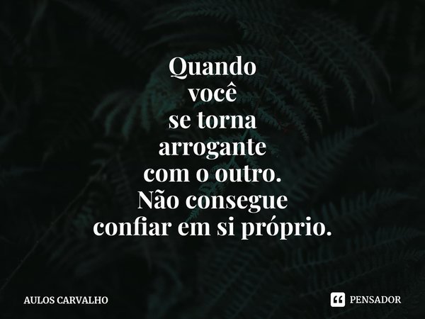 ⁠Quando
você
se torna
arrogante
com o outro.
Não consegue
confiar em si próprio.... Frase de AULOS CARVALHO.