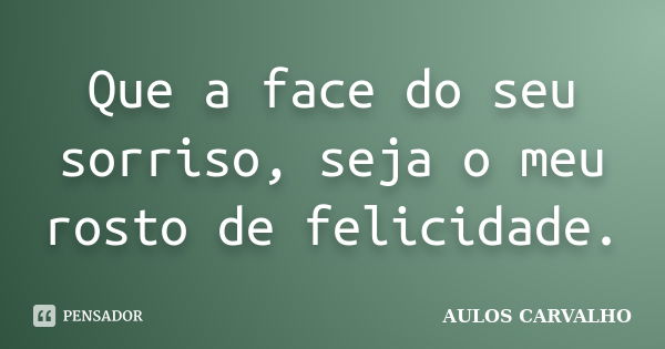 Que a face do seu sorriso, seja o meu rosto de felicidade.... Frase de aulos carvalho.