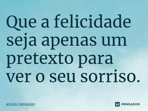 ⁠Que a felicidade seja apenas um pretexto para ver o seu sorriso.... Frase de AULOS CARVALHO.